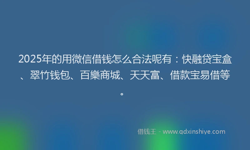 2025年的用微信借钱怎么合法呢有：快融贷宝盒、翠竹钱包、百樂商城、天天富、借款宝易借等。