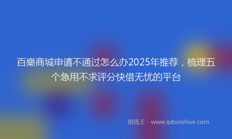 百樂商城申请不通过怎么办2025年推荐，梳理五个急用不求评分快借无忧的平台