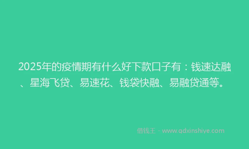 2025年的疫情期有什么好下款口子有：钱速达融、星海飞贷、易速花、钱袋快融、易融贷通等。