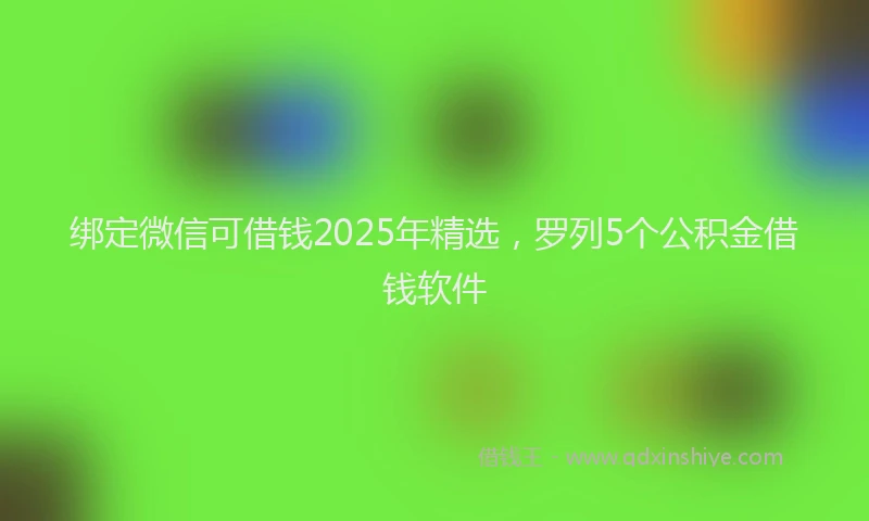 绑定微信可借钱2025年精选，罗列5个公积金借钱软件