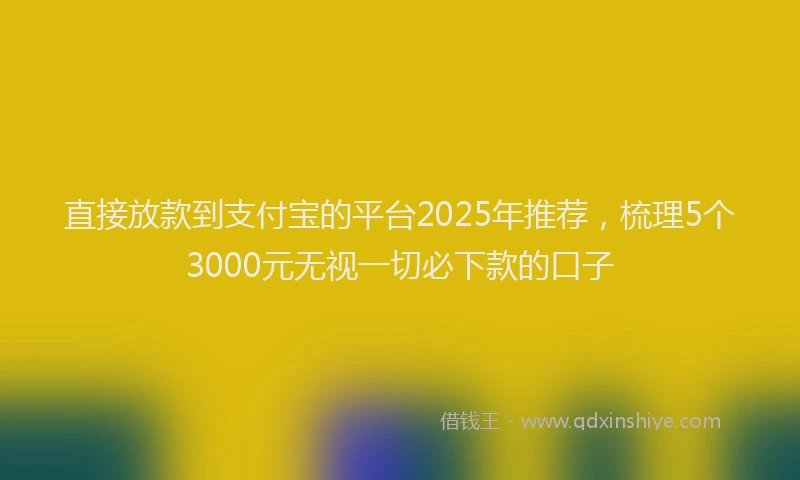 直接放款到支付宝的平台2025年推荐，梳理5个3000元无视一切必下款的口子