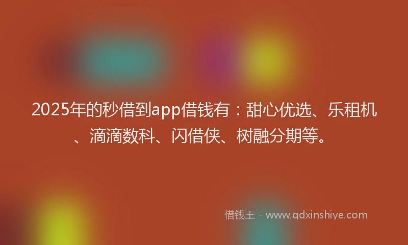 2025年的秒借到app借钱有：甜心优选、乐租机、滴滴数科、闪借侠、树融分期等。