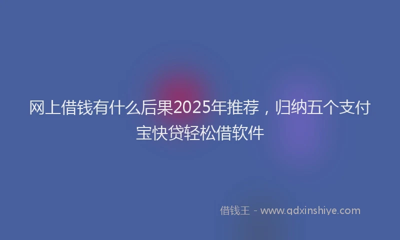 网上借钱有什么后果2025年推荐，归纳五个支付宝快贷轻松借软件