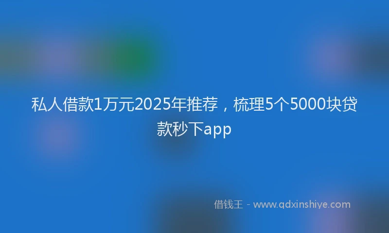 私人借款1万元2025年推荐，梳理5个5000块贷款秒下app