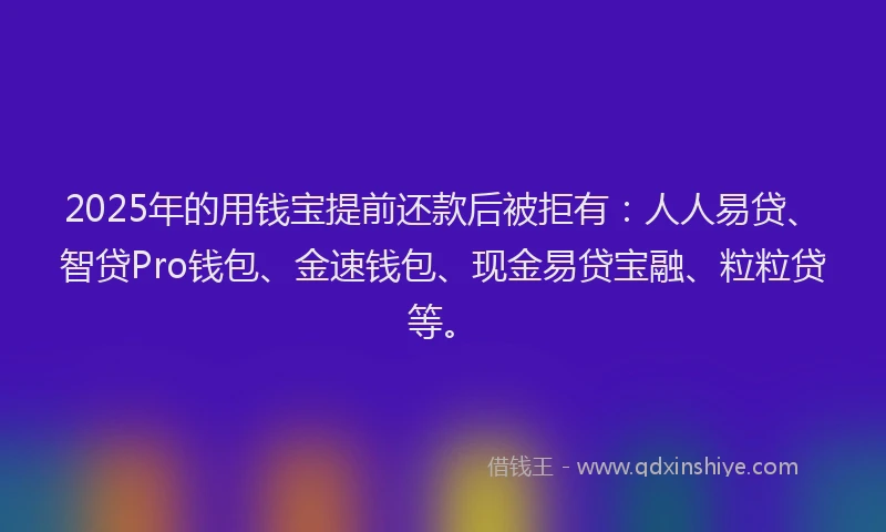2025年的用钱宝提前还款后被拒有：人人易贷、智贷Pro钱包、金速钱包、现金易贷宝融、粒粒贷等。