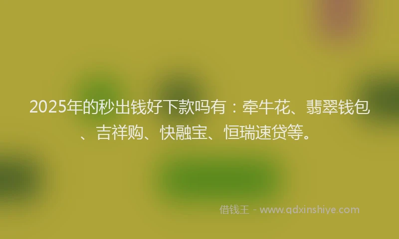 2025年的秒出钱好下款吗有：牵牛花、翡翠钱包、吉祥购、快融宝、恒瑞速贷等。