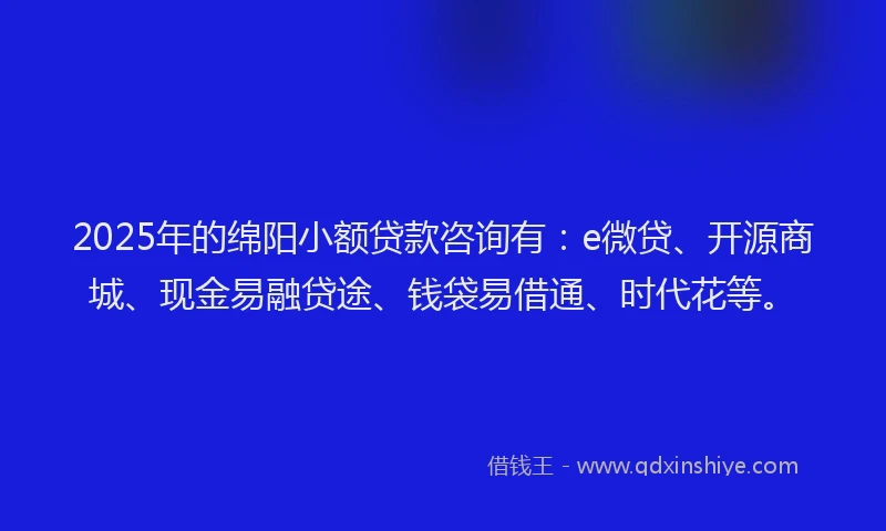 2025年的绵阳小额贷款咨询有：e微贷、开源商城、现金易融贷途、钱袋易借通、时代花等。