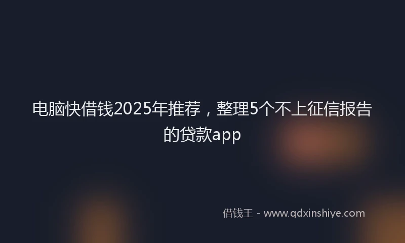 电脑快借钱2025年推荐，整理5个不上征信报告的贷款app