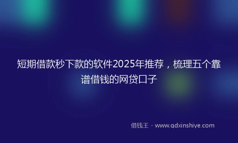 短期借款秒下款的软件2025年推荐，梳理五个靠谱借钱的网贷口子