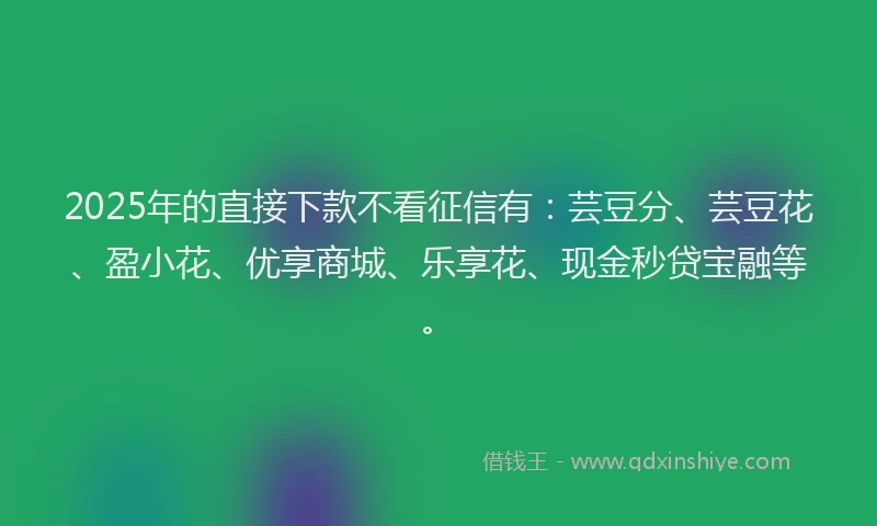 2025年的直接下款不看征信有：芸豆分、芸豆花、盈小花、优享商城、乐享花、现金秒贷宝融等。