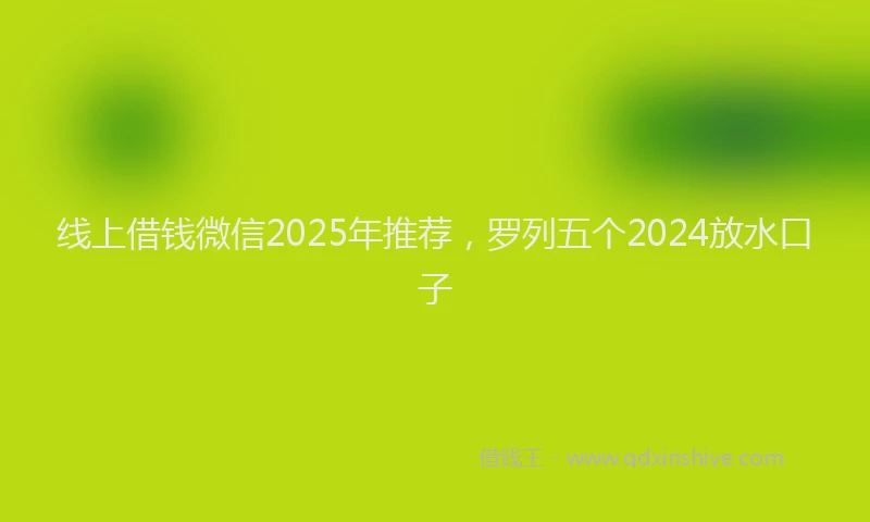 线上借钱微信2025年推荐，罗列五个2024放水口子