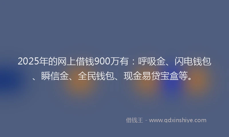 2025年的网上借钱900万有：呼吸金、闪电钱包、瞬信金、全民钱包、现金易贷宝盒等。
