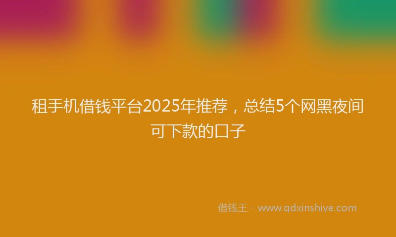 租手机借钱平台2025年推荐，总结5个网黑夜间可下款的口子