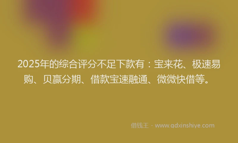 2025年的综合评分不足下款有：宝来花、极速易购、贝赢分期、借款宝速融通、微微快借等。