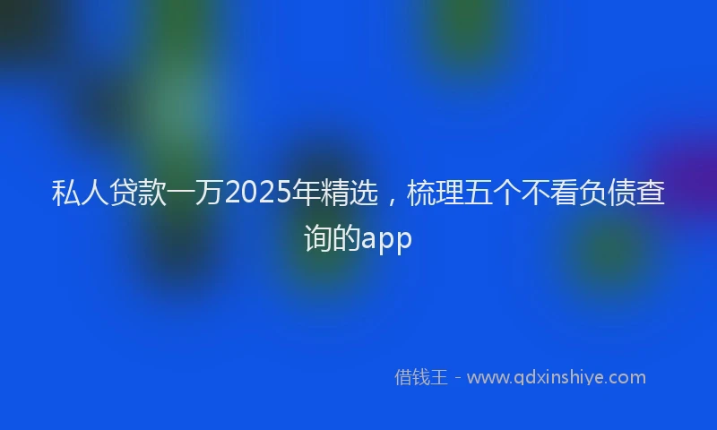 私人贷款一万2025年精选，梳理五个不看负债查询的app