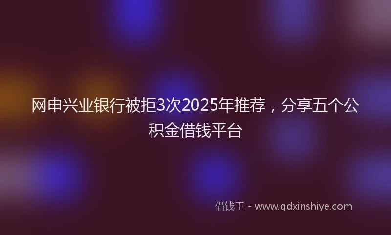 网申兴业银行被拒3次2025年推荐，分享五个公积金借钱平台