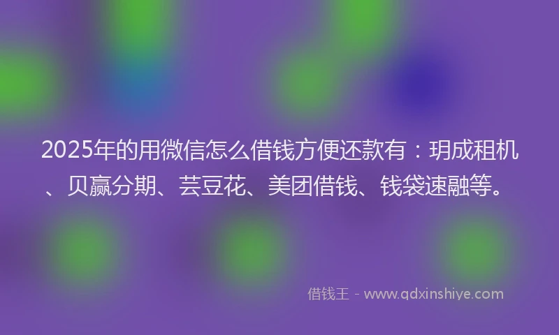 2025年的用微信怎么借钱方便还款有：玥成租机、贝赢分期、芸豆花、美团借钱、钱袋速融等。