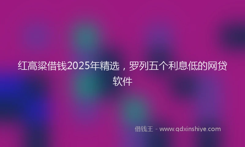 红高粱借钱2025年精选，罗列五个利息低的网贷软件