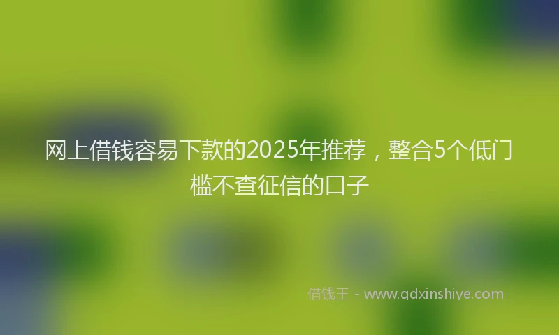 网上借钱容易下款的2025年推荐，整合5个低门槛不查征信的口子