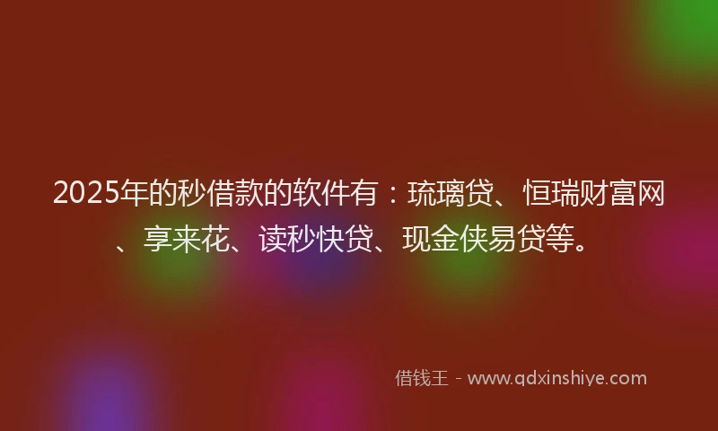 2025年的秒借款的软件有：琉璃贷、恒瑞财富网、享来花、读秒快贷、现金侠易贷等。