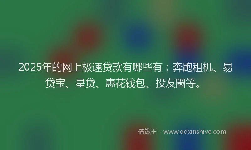 2025年的网上极速贷款有哪些有：奔跑租机、易贷宝、星贷、惠花钱包、投友圈等。