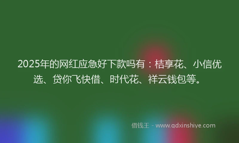 2025年的网红应急好下款吗有：桔享花、小信优选、贷你飞快借、时代花、祥云钱包等。