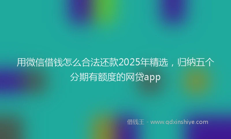 用微信借钱怎么合法还款2025年精选，归纳五个分期有额度的网贷app