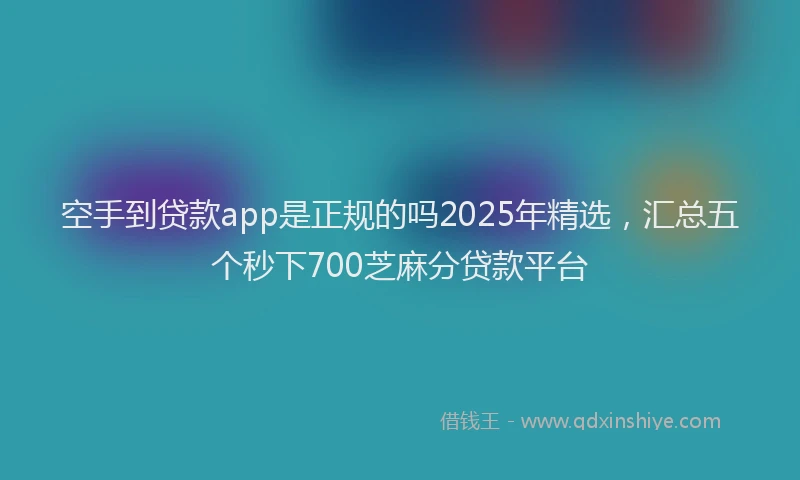 空手到贷款app是正规的吗2025年精选，汇总五个秒下700芝麻分贷款平台
