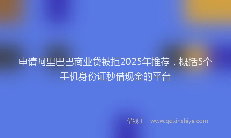 申请阿里巴巴商业贷被拒2025年推荐，概括5个手机身份证秒借现金的平台