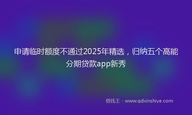 申请临时额度不通过2025年精选，归纳五个高能分期贷款app新秀