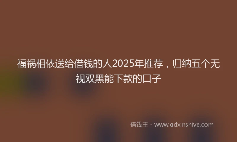 福祸相依送给借钱的人2025年推荐，归纳五个无视双黑能下款的口子