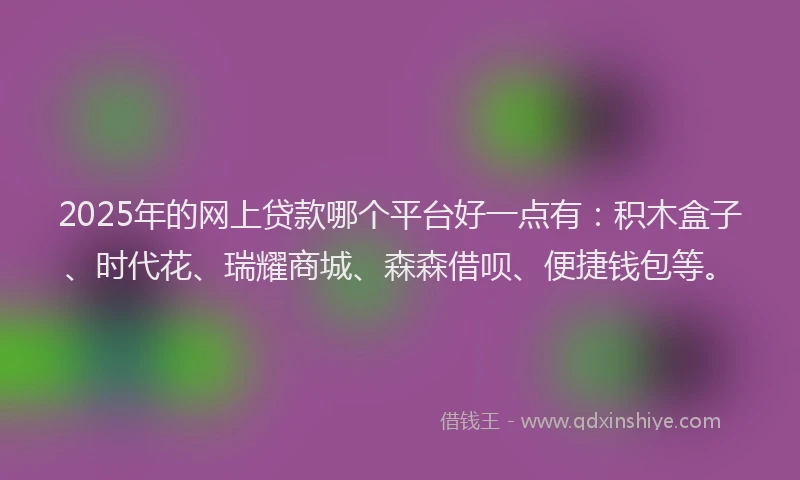 2025年的网上贷款哪个平台好一点有：积木盒子、时代花、瑞耀商城、森森借呗、便捷钱包等。