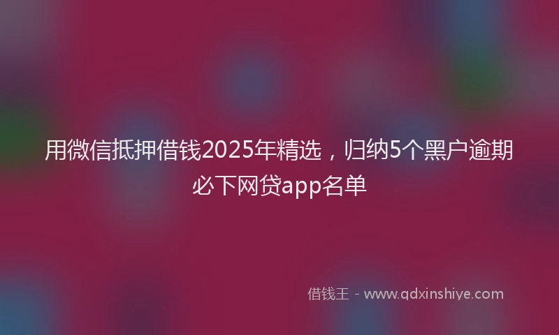 用微信抵押借钱2025年精选，归纳5个黑户逾期必下网贷app名单