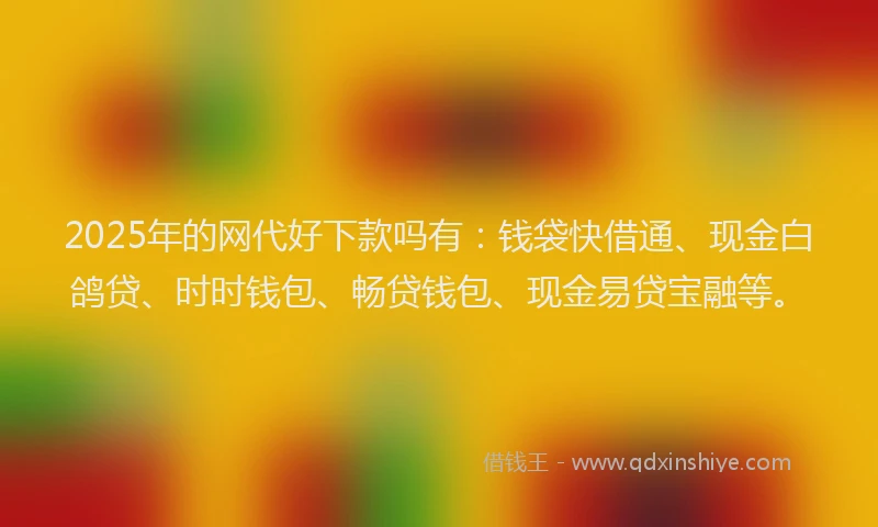 2025年的网代好下款吗有：钱袋快借通、现金白鸽贷、时时钱包、畅贷钱包、现金易贷宝融等。