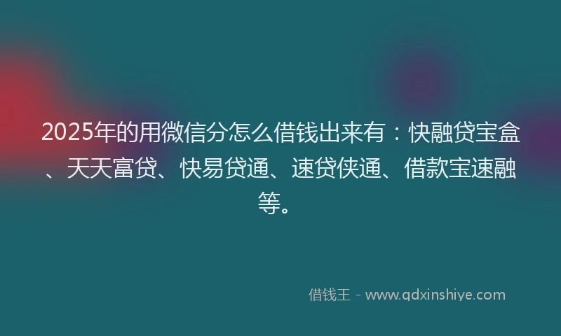2025年的用微信分怎么借钱出来有：快融贷宝盒、天天富贷、快易贷通、速贷侠通、借款宝速融等。