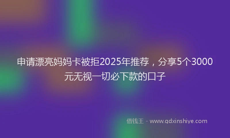 申请漂亮妈妈卡被拒2025年推荐，分享5个3000元无视一切必下款的口子