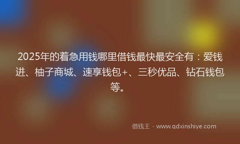 2025年的着急用钱哪里借钱最快最安全有：爱钱进、柚子商城、速享钱包+、三秒优品、钻石钱包等。