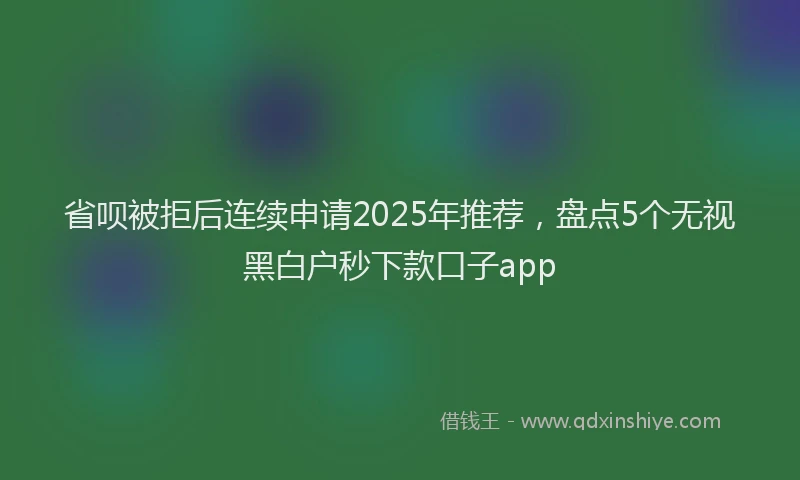 省呗被拒后连续申请2025年推荐，盘点5个无视黑白户秒下款口子app