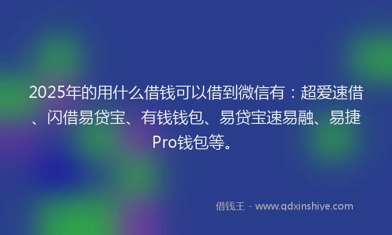 2025年的用什么借钱可以借到微信有：超爱速借、闪借易贷宝、有钱钱包、易贷宝速易融、易捷Pro钱包等。