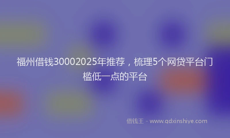 福州借钱30002025年推荐，梳理5个网贷平台门槛低一点的平台