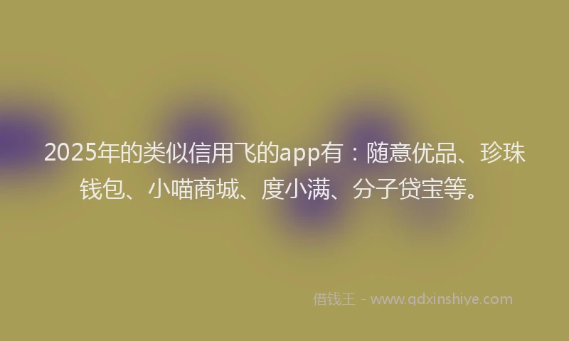 2025年的类似信用飞的app有：随意优品、珍珠钱包、小喵商城、度小满、分子贷宝等。