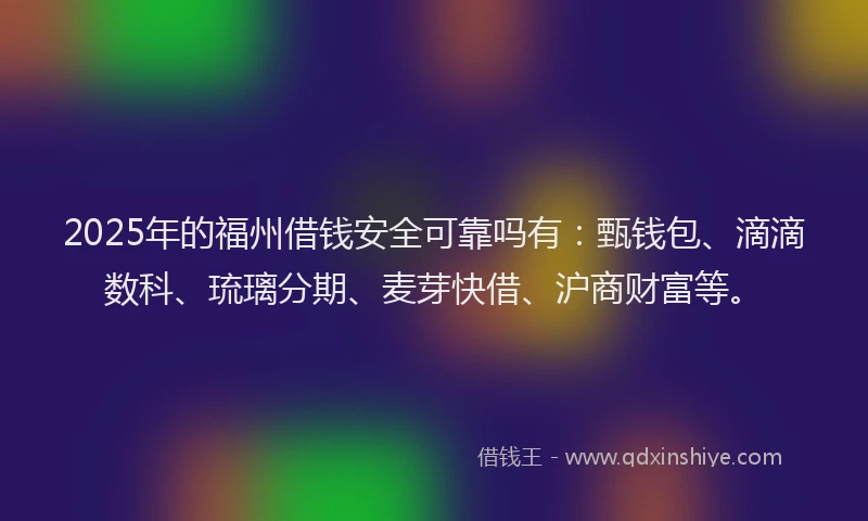 2025年的福州借钱安全可靠吗有：甄钱包、滴滴数科、琉璃分期、麦芽快借、沪商财富等。