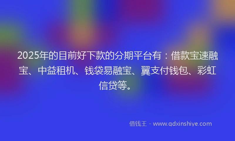 2025年的目前好下款的分期平台有：借款宝速融宝、中益租机、钱袋易融宝、翼支付钱包、彩虹信贷等。