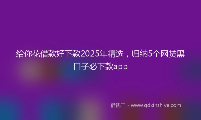 给你花借款好下款2025年精选，归纳5个网贷黑口子必下款app