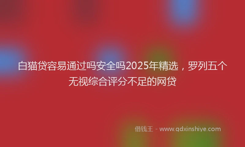白猫贷容易通过吗安全吗2025年精选，罗列五个无视综合评分不足的网贷