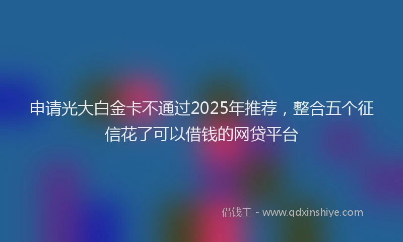 申请光大白金卡不通过2025年推荐，整合五个征信花了可以借钱的网贷平台