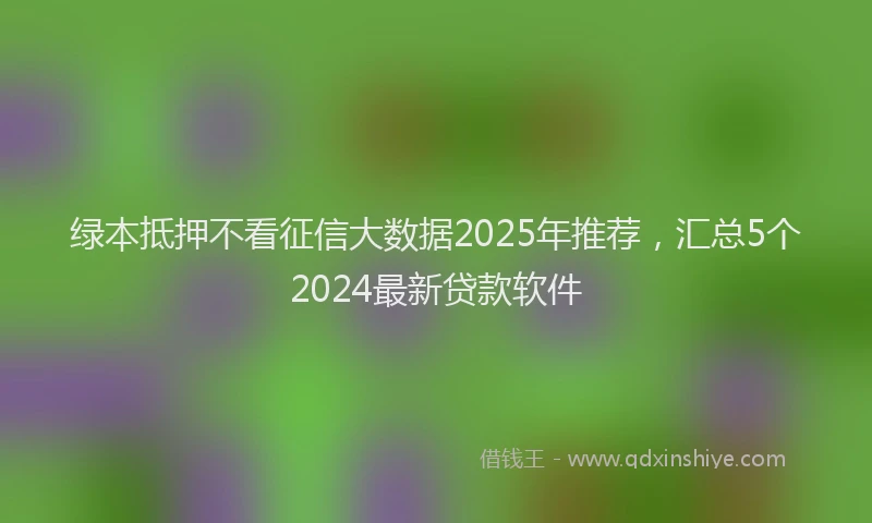 绿本抵押不看征信大数据2025年推荐，汇总5个2024最新贷款软件