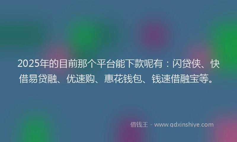 2025年的目前那个平台能下款呢有：闪贷侠、快借易贷融、优速购、惠花钱包、钱速借融宝等。