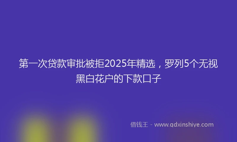 第一次贷款审批被拒2025年精选，罗列5个无视黑白花户的下款口子