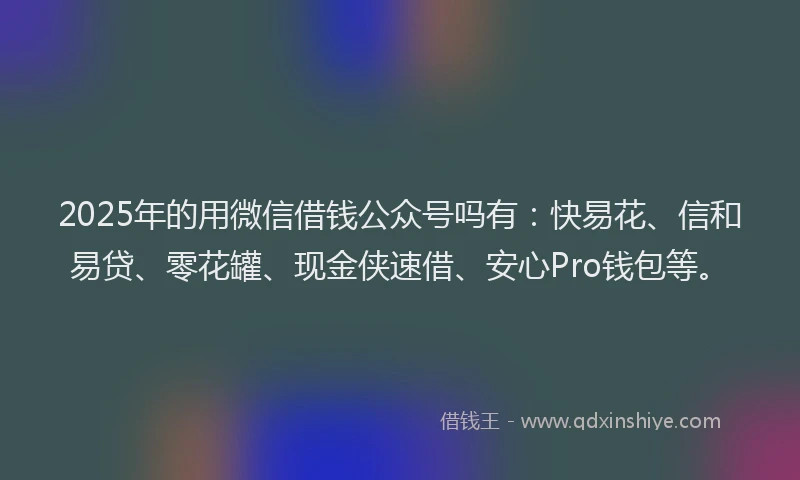 2025年的用微信借钱公众号吗有：快易花、信和易贷、零花罐、现金侠速借、安心Pro钱包等。